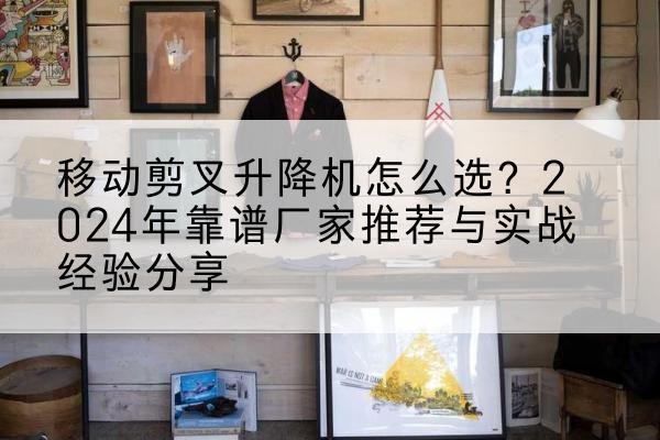 云冈升降平台厂家推荐-移动剪叉升降机怎么选?2024年靠谱厂家推荐与实战经验分享
