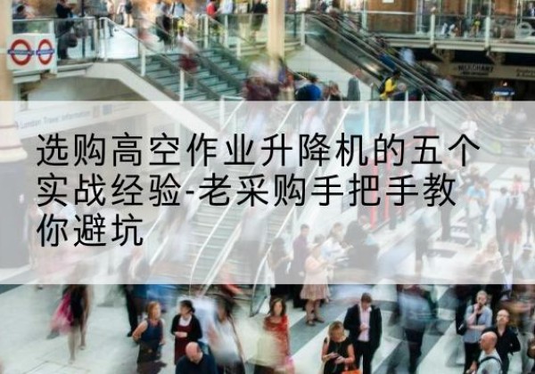 云冈高空作业升降机厂家-选购高空作业升降机的五个实战经验-老采购手把手教你避坑