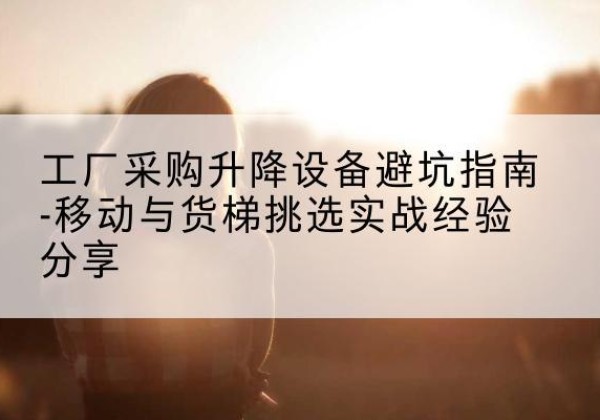 云冈移动式升降机怎么选-工厂采购升降设备避坑指南-移动与货梯挑选实战经验分享