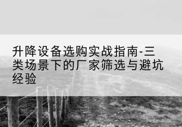 云冈移动式升降机厂家推荐-升降设备选购实战指南-三类场景下的厂家筛选与避坑经验
