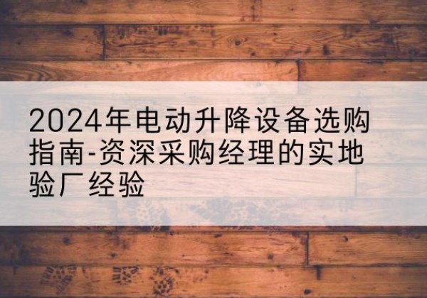 云冈电动剪叉升降平台厂家-2024年电动升降设备选购指南-资深采购经理的实地验厂经验