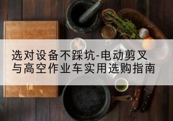 云冈电动剪叉升降平台怎么选-选对设备不踩坑-电动剪叉与高空作业车实用选购指南