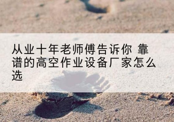 云冈高空作业升降机厂家推荐-从业十年老师傅告诉你 靠谱的高空作业设备厂家怎么选