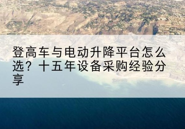 云冈登高车厂家厂家-登高车与电动升降平台怎么选？十五年设备采购经验分享