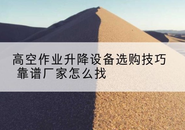 云冈电动升降平台厂家推荐-高空作业升降设备选购技巧 靠谱厂家怎么找