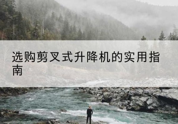 云冈剪叉式升降机怎么选-选购剪叉式升降机的实用指南