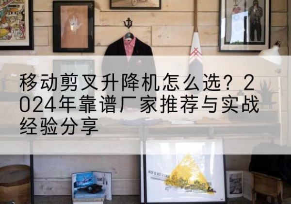 云冈升降平台厂家推荐-移动剪叉升降机怎么选？2024年靠谱厂家推荐与实战经验分享
