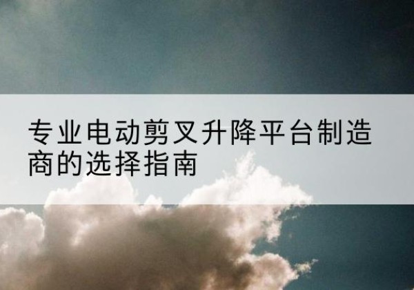 云冈电动剪叉升降平台厂家-专业电动剪叉升降平台制造商的选择指南